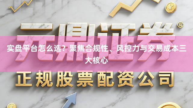 实盘平台怎么选？聚焦合规性、风控力与交易成本三大核心