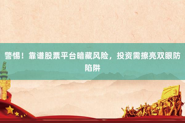 警惕！靠谱股票平台暗藏风险，投资需擦亮双眼防陷阱