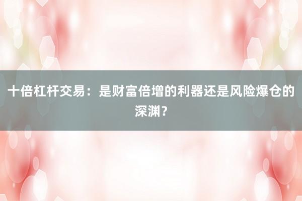 十倍杠杆交易：是财富倍增的利器还是风险爆仓的深渊？
