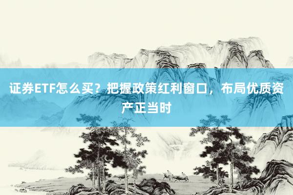 证券ETF怎么买？把握政策红利窗口，布局优质资产正当时