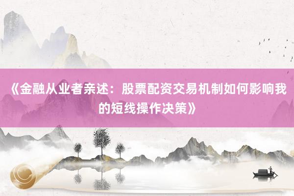 《金融从业者亲述：股票配资交易机制如何影响我的短线操作决策》