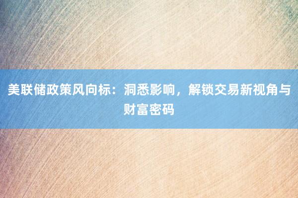 美联储政策风向标：洞悉影响，解锁交易新视角与财富密码