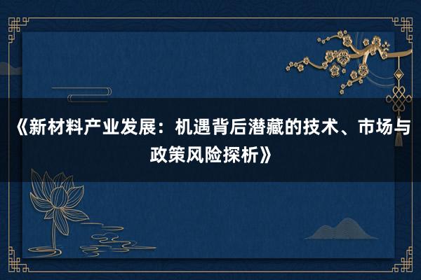 《新材料产业发展：机遇背后潜藏的技术、市场与政策风险探析》