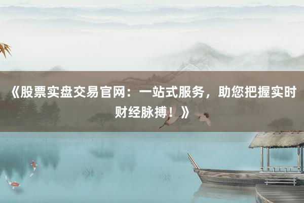 《股票实盘交易官网：一站式服务，助您把握实时财经脉搏！》