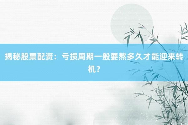 揭秘股票配资：亏损周期一般要熬多久才能迎来转机？