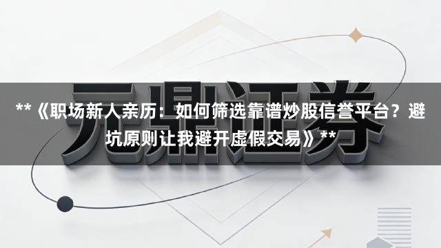 **《职场新人亲历：如何筛选靠谱炒股信誉平台？避坑原则让我避开虚假交易》**