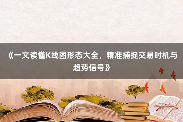 《一文读懂K线图形态大全，精准捕捉交易时机与趋势信号》