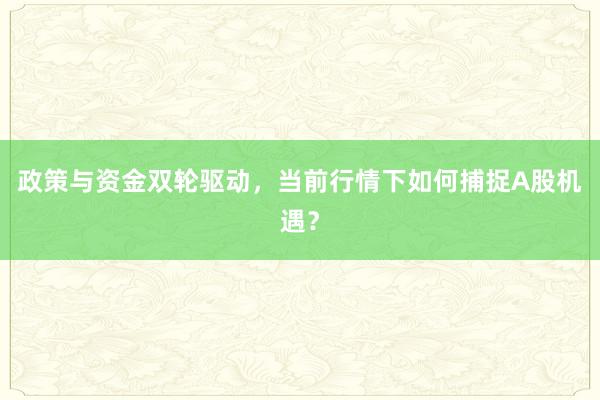 政策与资金双轮驱动，当前行情下如何捕捉A股机遇？