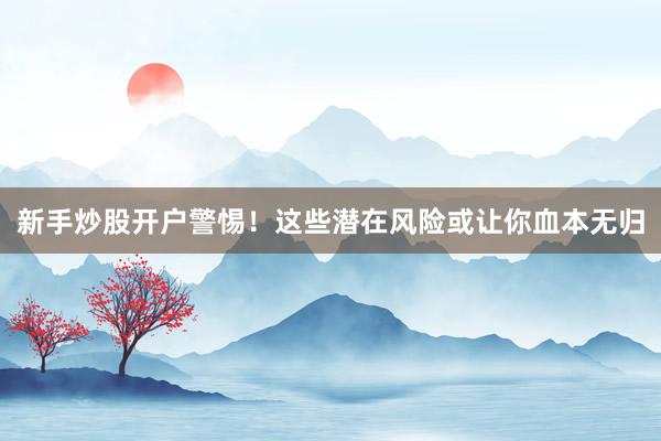新手炒股开户警惕！这些潜在风险或让你血本无归