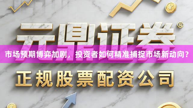 市场预期博弈加剧,投资者如何精准捕捉市场新动向?