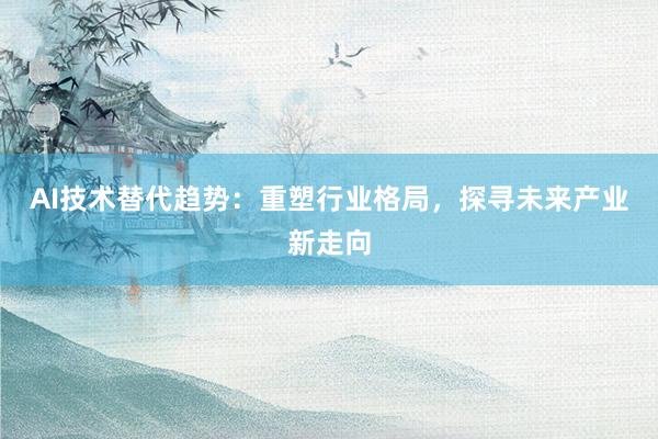 AI技术替代趋势：重塑行业格局，探寻未来产业新走向