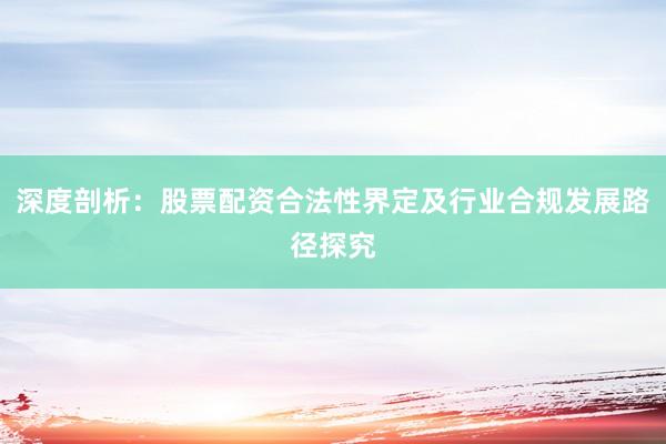 深度剖析：股票配资合法性界定及行业合规发展路径探究