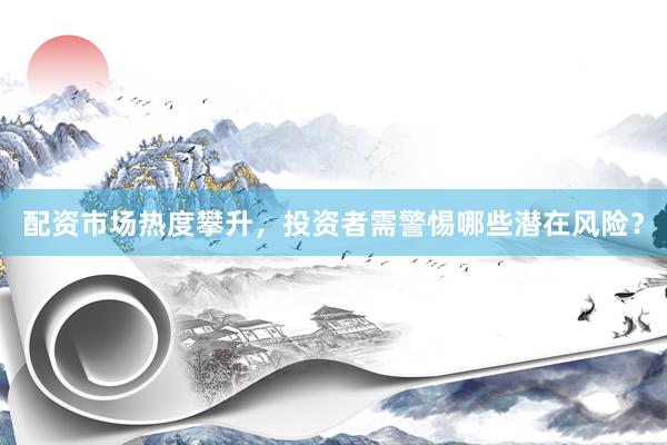 配资市场热度攀升，投资者需警惕哪些潜在风险？