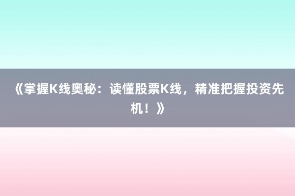 《掌握K线奥秘：读懂股票K线，精准把握投资先机！》