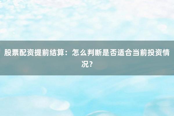 股票配资提前结算：怎么判断是否适合当前投资情况？
