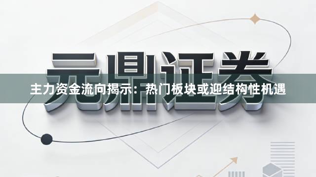 主力资金流向揭示：热门板块或迎结构性机遇
