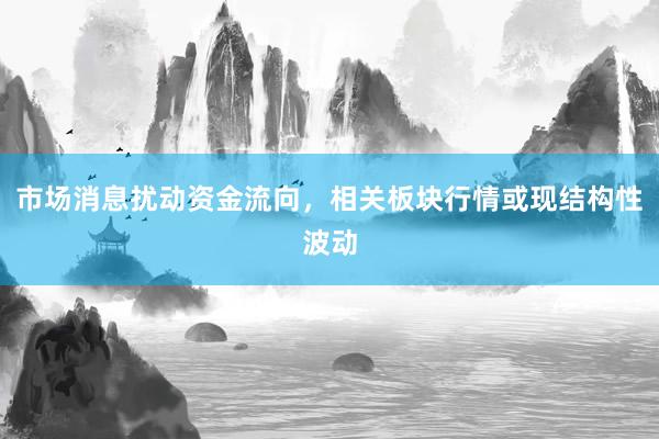 市场消息扰动资金流向，相关板块行情或现结构性波动