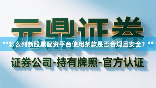**怎么判断股票配资平台使用条款是否合规且安全？**