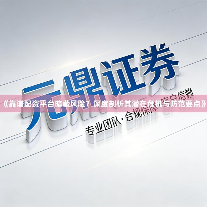 《靠谱配资平台暗藏风险？深度剖析其潜在危机与防范要点》