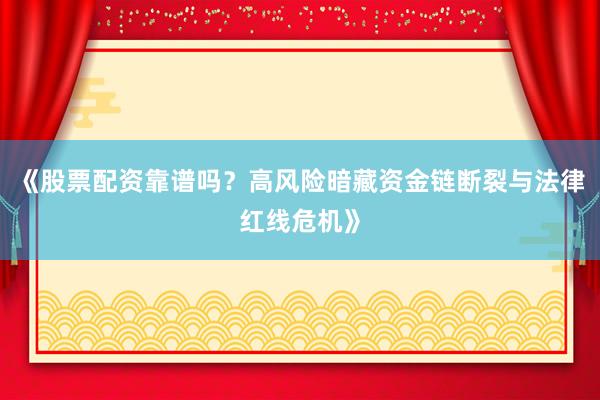 《股票配资靠谱吗？高风险暗藏资金链断裂与法律红线危机》