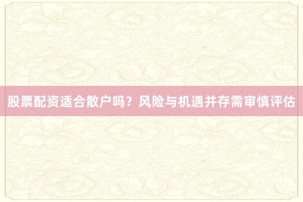 股票配资适合散户吗？风险与机遇并存需审慎评估