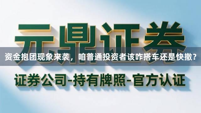 资金抱团现象来袭，咱普通投资者该咋搭车还是快撤？