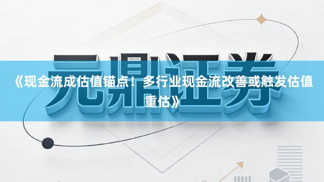 《现金流成估值锚点！多行业现金流改善或触发估值重估》