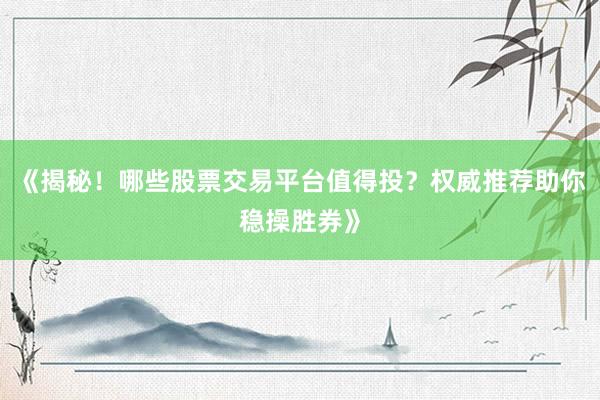 《揭秘！哪些股票交易平台值得投？权威推荐助你稳操胜券》