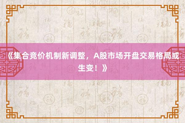 《集合竞价机制新调整，A股市场开盘交易格局或生变！》