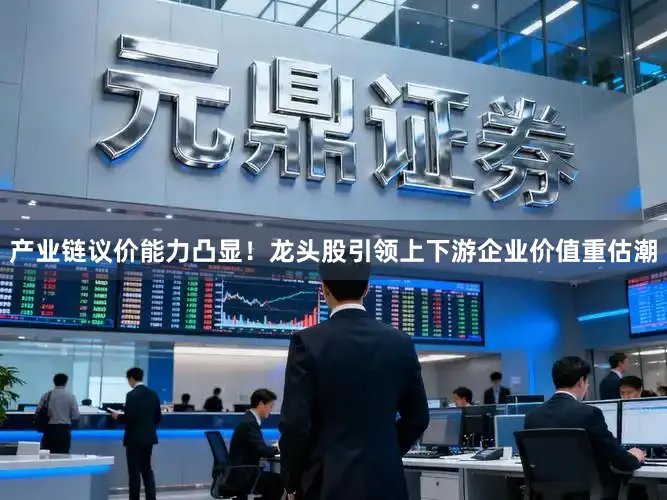 产业链议价能力凸显！龙头股引领上下游企业价值重估潮