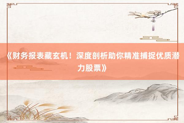 《财务报表藏玄机！深度剖析助你精准捕捉优质潜力股票》