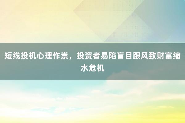 短线投机心理作祟，投资者易陷盲目跟风致财富缩水危机