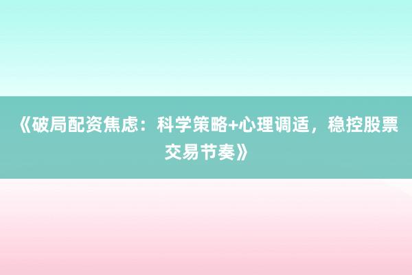《破局配资焦虑：科学策略+心理调适，稳控股票交易节奏》