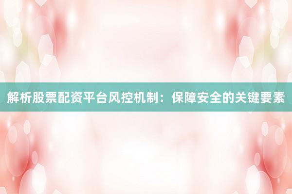 解析股票配资平台风控机制：保障安全的关键要素