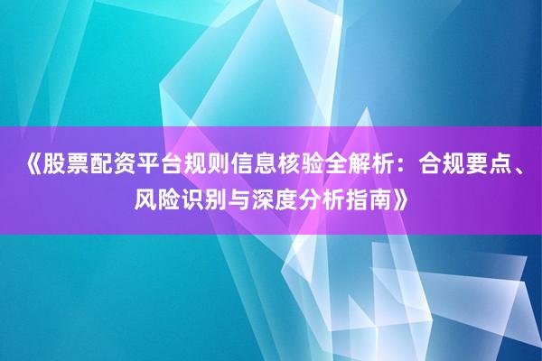《股票配资平台规则信息核验全解析：合规要点、风险识别与深度分析指南》