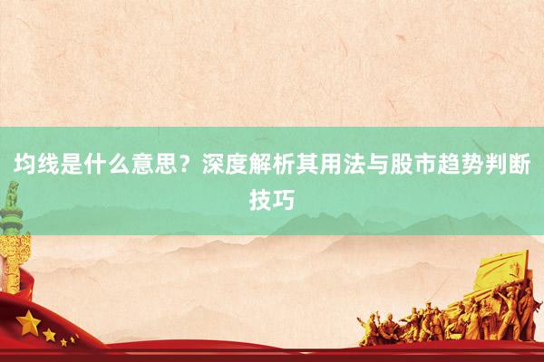 均线是什么意思?深度解析其用法与股市趋势判断技巧