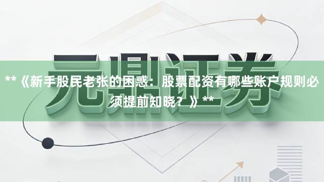 **《新手股民老张的困惑：股票配资有哪些账户规则必须提前知晓？》**