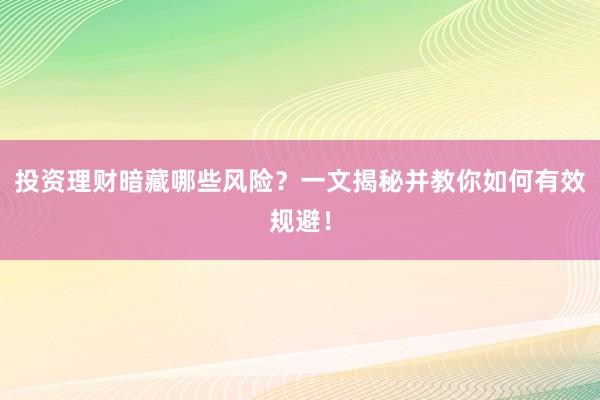 投资理财暗藏哪些风险？一文揭秘并教你如何有效规避！