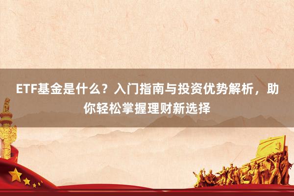 ETF基金是什么？入门指南与投资优势解析，助你轻松掌握理财新选择