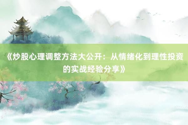 《炒股心理调整方法大公开：从情绪化到理性投资的实战经验分享》