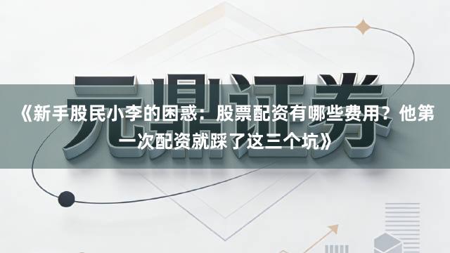 《新手股民小李的困惑：股票配资有哪些费用？他第一次配资就踩了这三个坑》